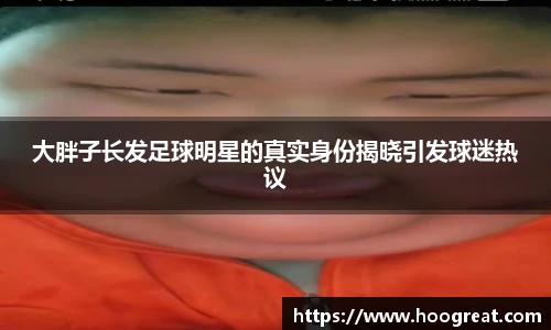 大胖子长发足球明星的真实身份揭晓引发球迷热议