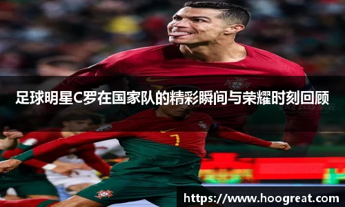足球明星C罗在国家队的精彩瞬间与荣耀时刻回顾